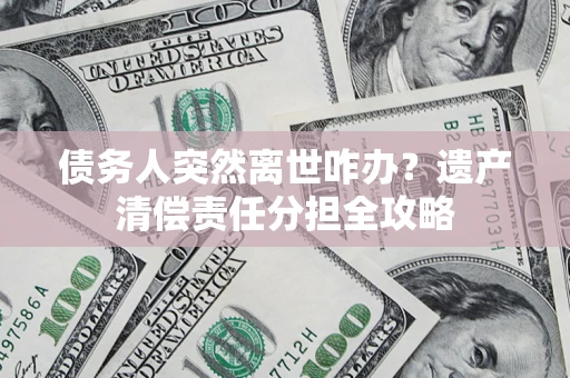 济南债务人突然离世咋办？遗产清偿责任分担全攻略