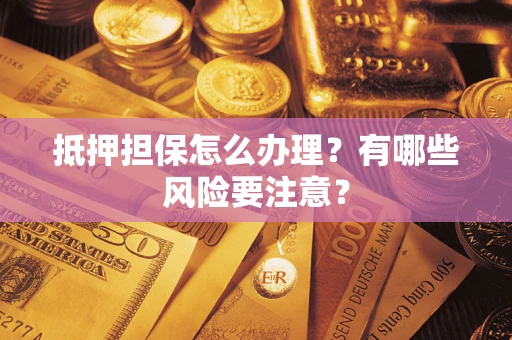 济南抵押担保怎么办理？有哪些风险要注意？