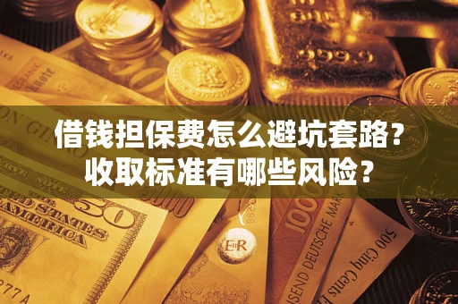 济南借钱担保费怎么避坑套路?收取标准有哪些风险? 济南借钱担保费怎么避坑套路?收取标准有哪些风险?