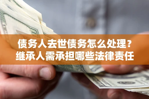 济南债务人去世债务怎么处理？继承人需承担哪些法律责任？