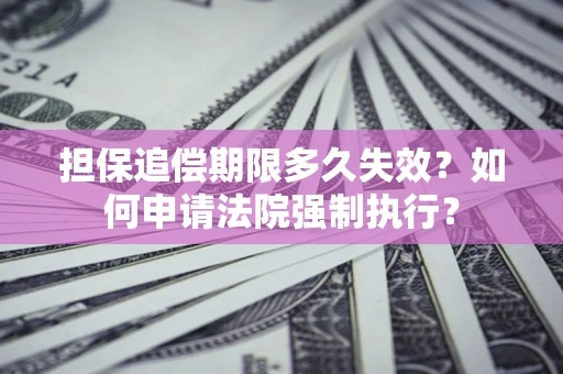 济南担保追偿期限多久失效？如何申请法院强制执行？