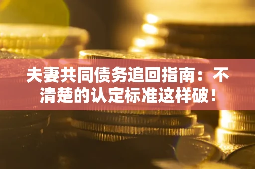 济南夫妻共同债务追回指南：不清楚的认定标准这样破！