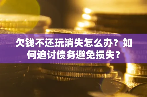 济南欠钱不还玩消失怎么办？如何追讨债务避免损失？