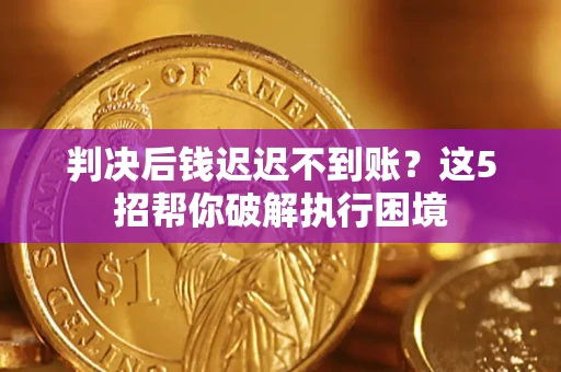 济南判决后钱迟迟不到账？这5招帮你破解执行困境