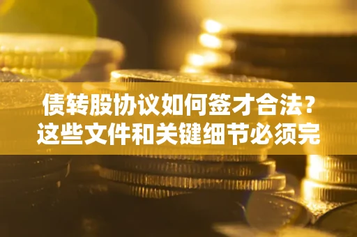 济南债转股协议如何签才合法？这些文件和关键细节必须完整