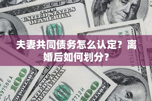 济南夫妻共同债务怎么认定？离婚后如何划分？