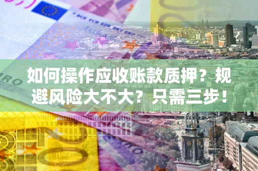 济南如何操作应收账款质押？规避风险大不大？只需三步！