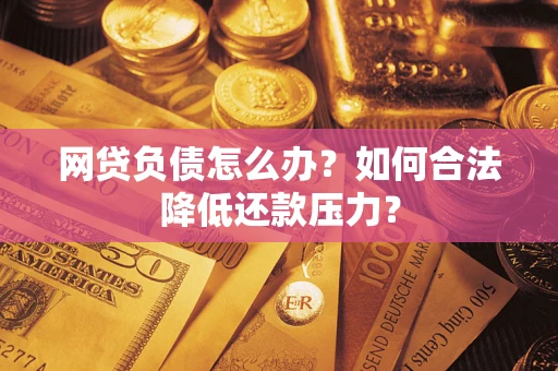 济南网贷负债怎么办？如何合法降低还款压力？