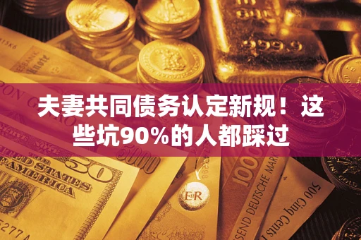 济南夫妻共同债务认定新规！这些坑90%的人都踩过