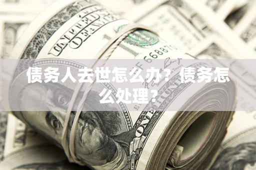 济南债务人去世怎么办？债务怎么处理？