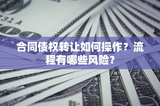 济南合同债权转让如何操作？流程有哪些风险？