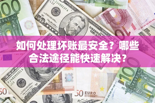 济南如何处理坏账最安全？哪些合法途径能快速解决？