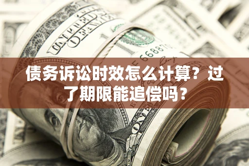 济南债务诉讼时效怎么计算？过了期限能追偿吗？