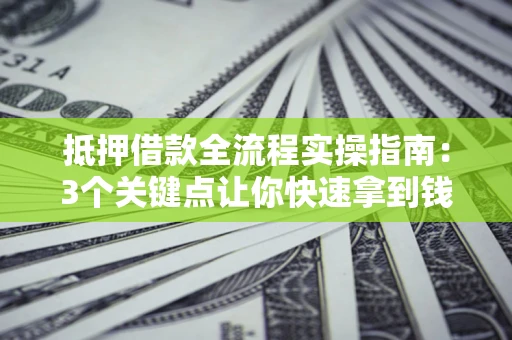 济南抵押借款全流程实操指南：3个关键点让你快速拿到钱