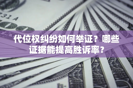 济南代位权纠纷如何举证？哪些证据能提高胜诉率？