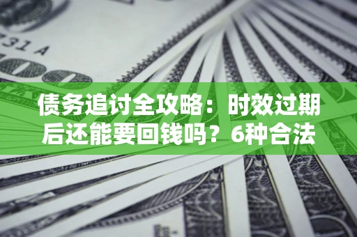 济南债务追讨全攻略：时效过期后还能要回钱吗？6种合法手段助你维权