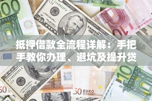 济南抵押借款全流程详解：手把手教你办理、避坑及提升贷款额度