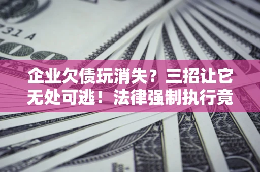 济南企业欠债玩消失？三招让它无处可逃！法律强制执行竟比讨债公司还狠？