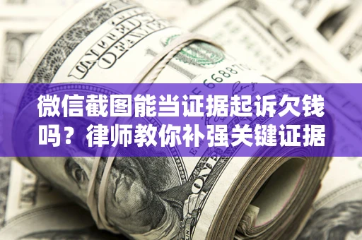 济南微信截图能当证据起诉欠钱吗？律师教你补强关键证据