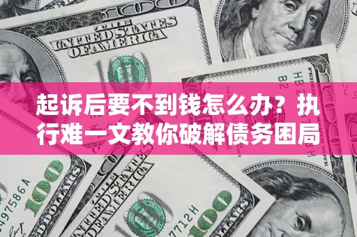 济南起诉后要不到钱怎么办？执行难一文教你破解债务困局