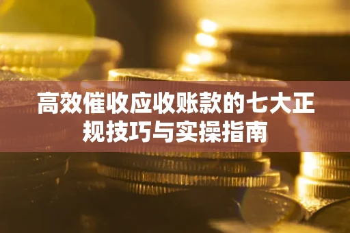 济南高效催收应收账款的七大正规技巧与实操指南
