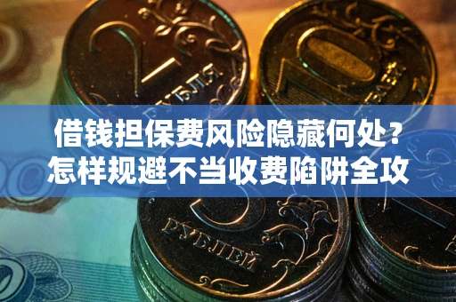 济南借钱担保费风险隐藏何处？怎样规避不当收费陷阱全攻略！
