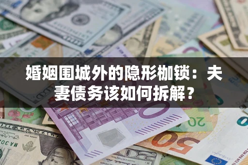 济南婚姻围城外的隐形枷锁：夫妻债务该如何拆解？