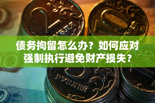 济南债务拘留怎么办？如何应对强制执行避免财产损失？