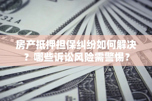 济南房产抵押担保纠纷如何解决？哪些诉讼风险需警惕？