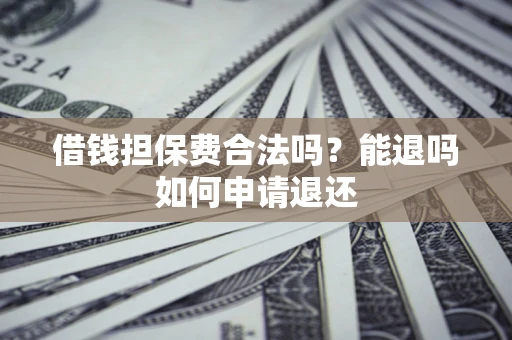 济南借钱担保费合法吗？能退吗如何申请退还
