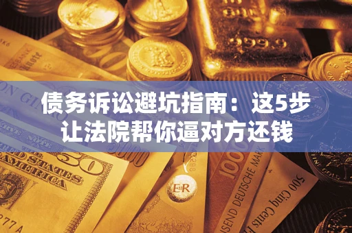 济南债务诉讼避坑指南：这5步让法院帮你逼对方还钱