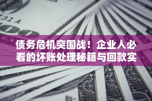 济南债务危机突围战！企业人必看的坏账处理秘籍与回款实战指南