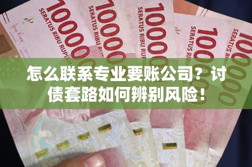 济南怎么联系专业要账公司？讨债套路如何辨别风险！
