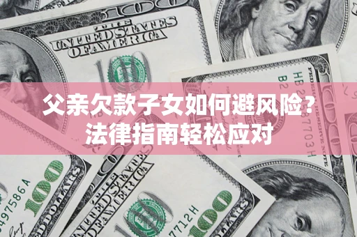 济南父亲欠款子女如何避风险？法律指南轻松应对