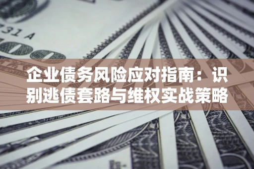 济南企业债务风险应对指南：识别逃债套路与维权实战策略