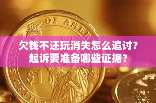 济南欠钱不还玩消失怎么追讨？起诉要准备哪些证据？