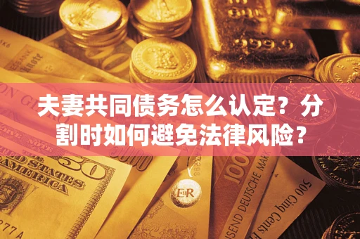 济南夫妻共同债务怎么认定？分割时如何避免法律风险？