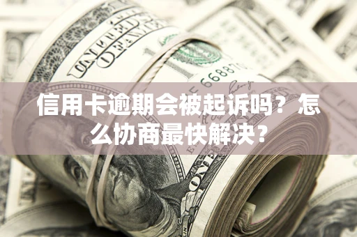 济南信用卡逾期会被起诉吗？怎么协商最快解决？