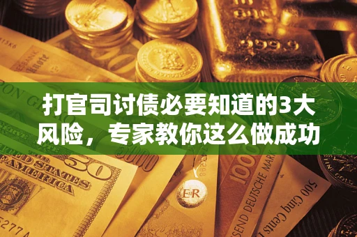 济南打官司讨债必要知道的3大风险，专家教你这么做成功率飙升