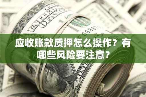济南应收账款质押怎么操作？有哪些风险要注意？