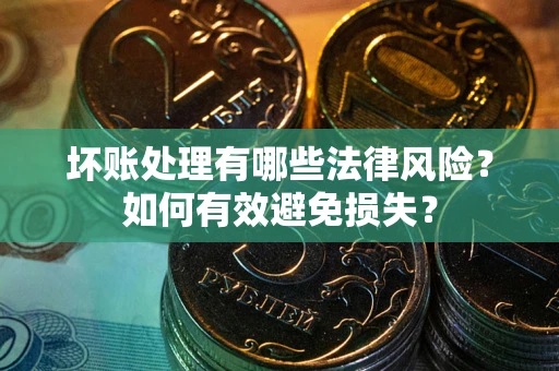 济南坏账处理有哪些法律风险？如何有效避免损失？
